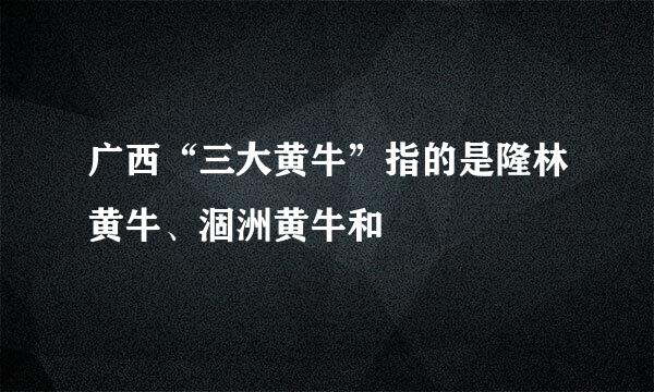 广西“三大黄牛”指的是隆林黄牛、涸洲黄牛和