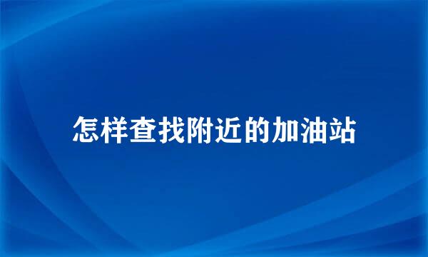 怎样查找附近的加油站