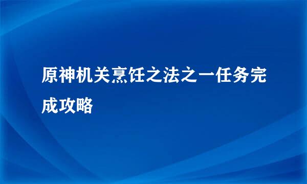 原神机关烹饪之法之一任务完成攻略