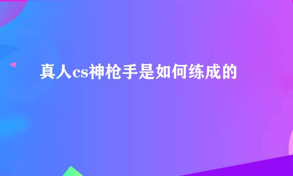 真人cs神枪手是如何练成的