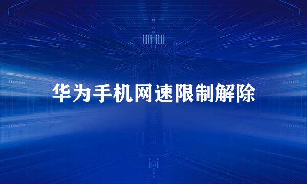 华为手机网速限制解除