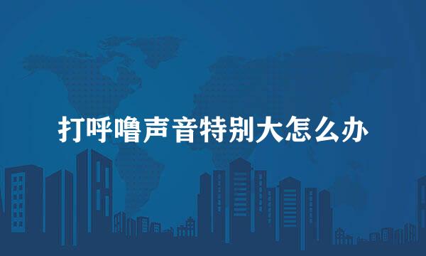 打呼噜声音特别大怎么办