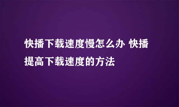 快播下载速度慢怎么办 快播提高下载速度的方法