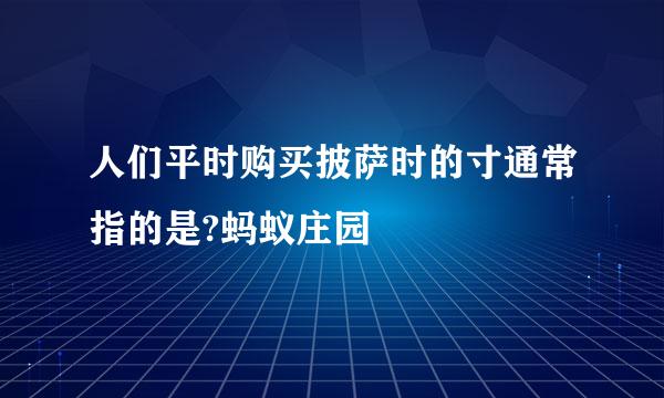 人们平时购买披萨时的寸通常指的是?蚂蚁庄园