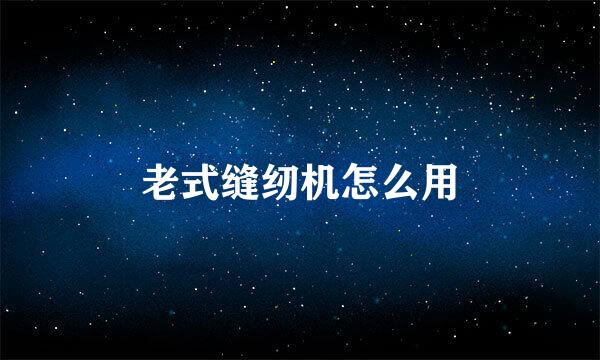 老式缝纫机怎么用