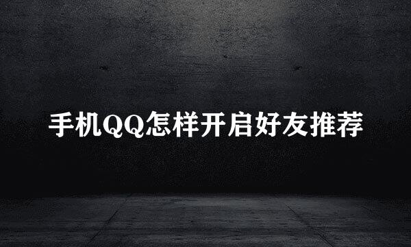 手机QQ怎样开启好友推荐