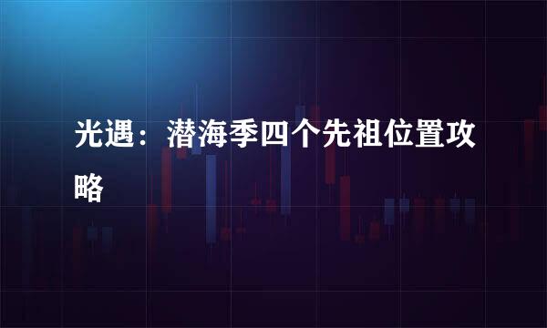 光遇：潜海季四个先祖位置攻略