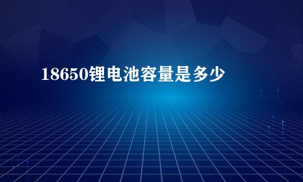 18650锂电池容量是多少