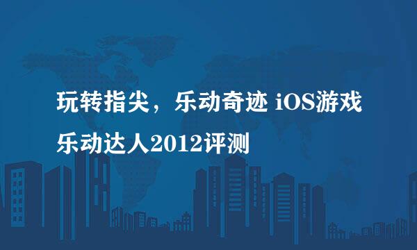 玩转指尖，乐动奇迹 iOS游戏乐动达人2012评测
