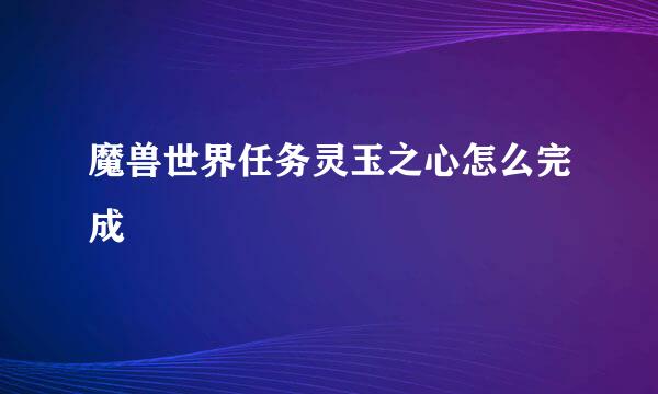 魔兽世界任务灵玉之心怎么完成
