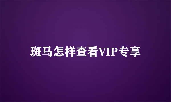 斑马怎样查看VIP专享