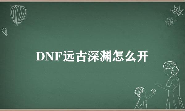 DNF远古深渊怎么开
