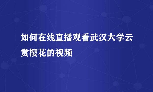 如何在线直播观看武汉大学云赏樱花的视频