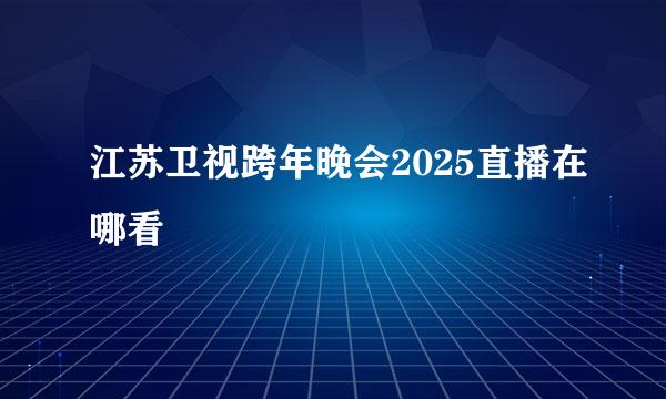 江苏卫视跨年晚会2025直播在哪看