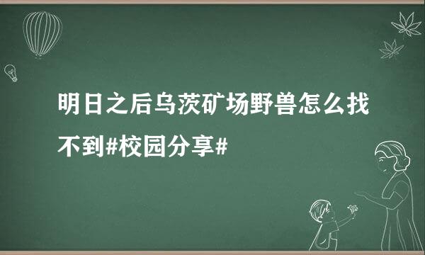 明日之后乌茨矿场野兽怎么找不到#校园分享#