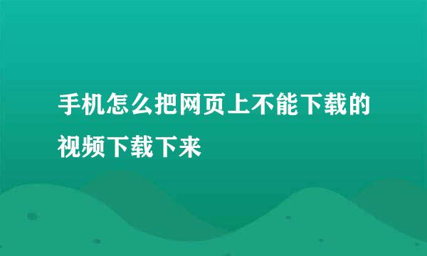 手机怎么把网页上不能下载的视频下载下来