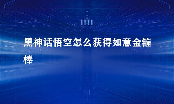 黑神话悟空怎么获得如意金箍棒