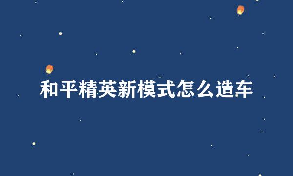 和平精英新模式怎么造车
