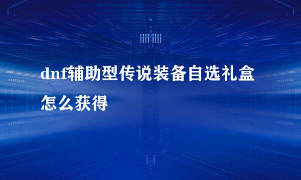 dnf辅助型传说装备自选礼盒怎么获得