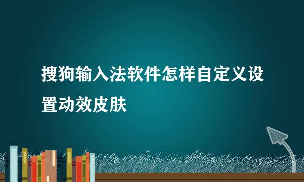 搜狗输入法软件怎样自定义设置动效皮肤