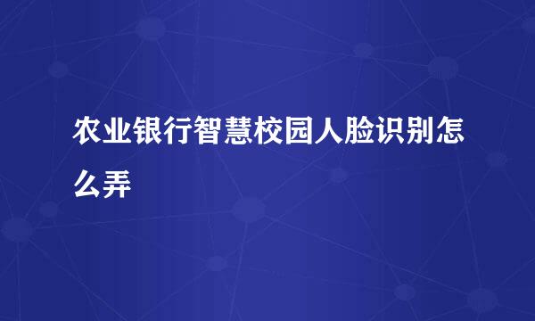 农业银行智慧校园人脸识别怎么弄