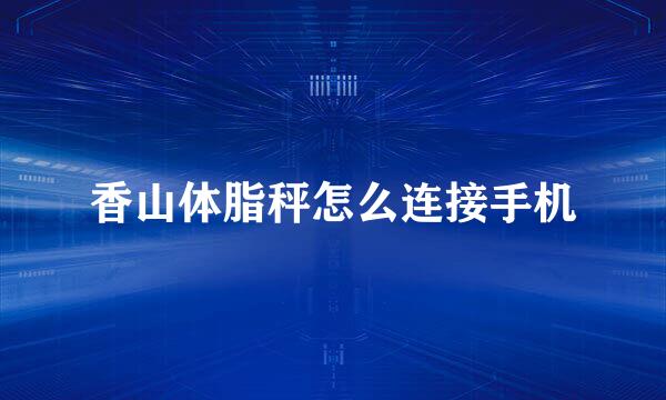 香山体脂秤怎么连接手机