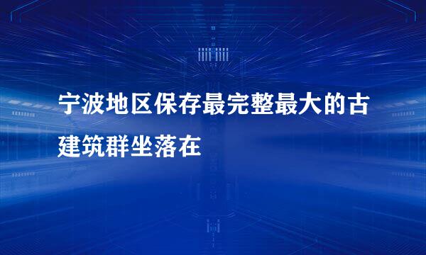 宁波地区保存最完整最大的古建筑群坐落在