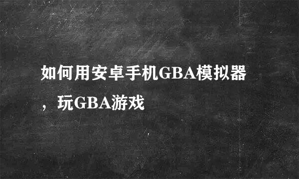 如何用安卓手机GBA模拟器，玩GBA游戏