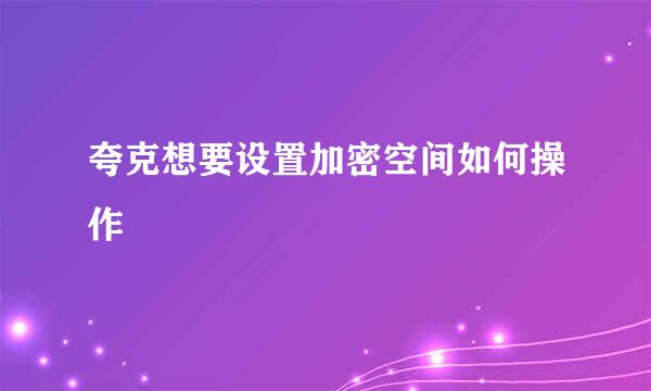 夸克想要设置加密空间如何操作