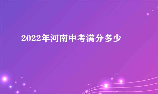 2022年河南中考满分多少