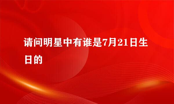 请问明星中有谁是7月21日生日的