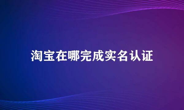 淘宝在哪完成实名认证