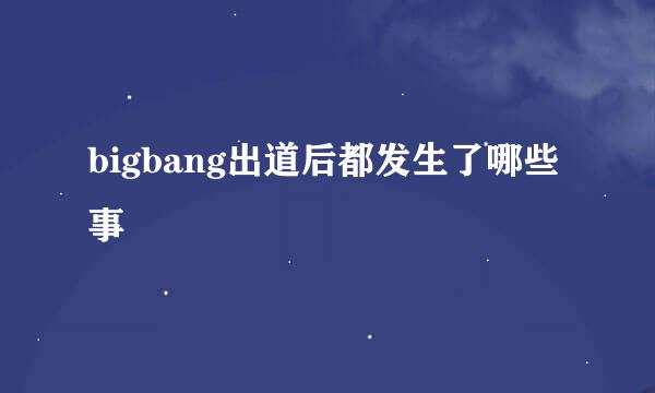 bigbang出道后都发生了哪些事