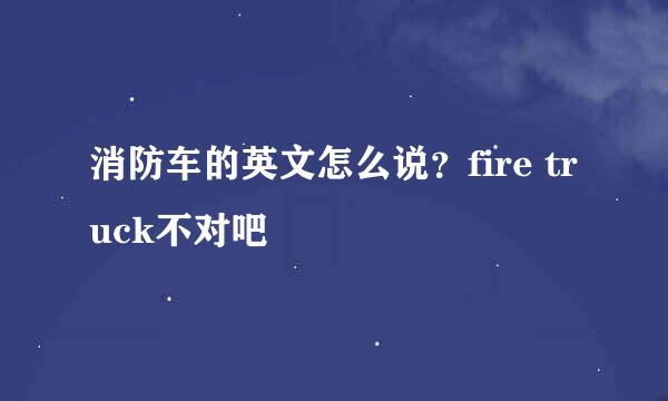 消防车的英文怎么说？fire truck不对吧