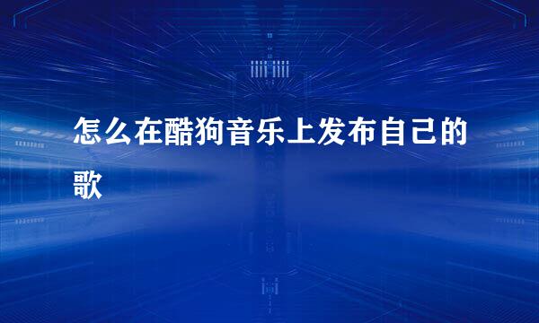 怎么在酷狗音乐上发布自己的歌
