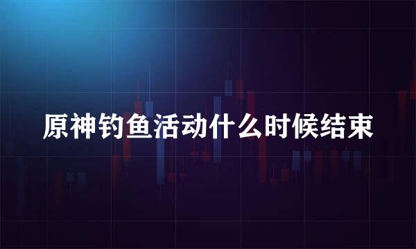 原神钓鱼活动什么时候结束