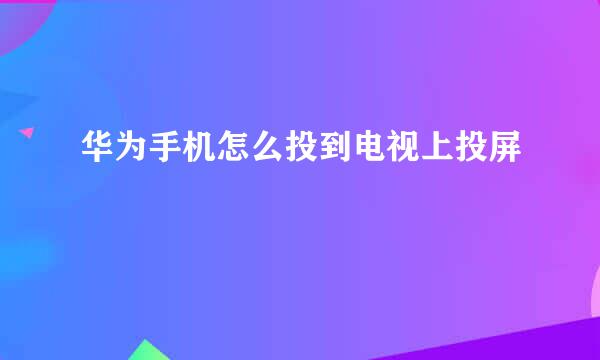 华为手机怎么投到电视上投屏