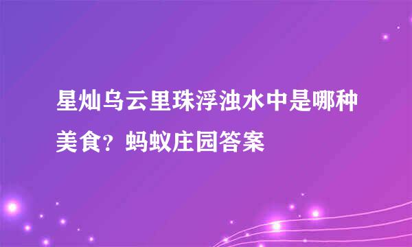 星灿乌云里珠浮浊水中是哪种美食?蚂蚁庄园答案