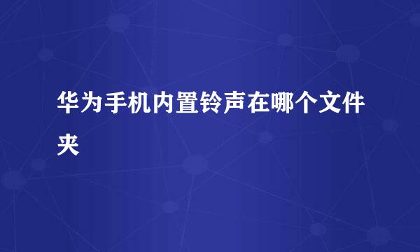 华为手机内置铃声在哪个文件夹