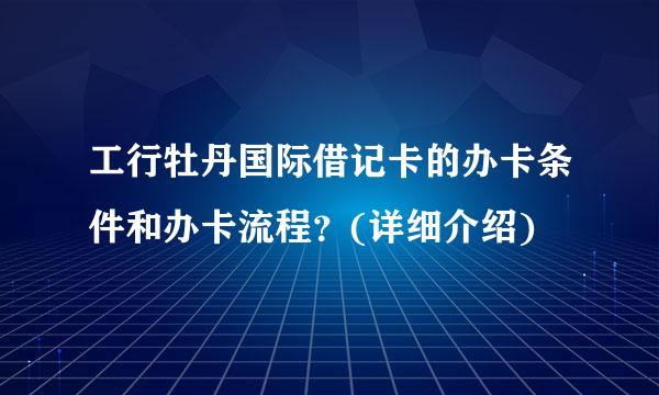 工行牡丹国际借记卡的办卡条件和办卡流程？(详细介绍)