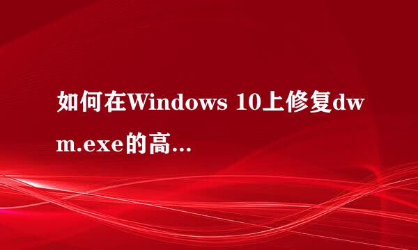 如何在Windows 10上修复dwm.exe的高CPU使用率