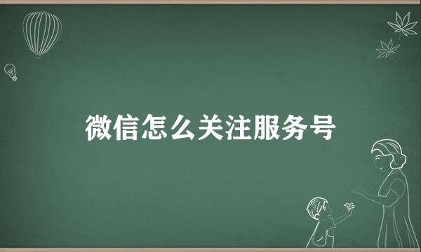 微信怎么关注服务号