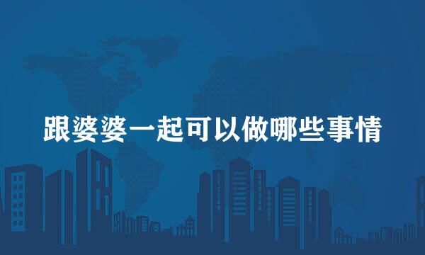 跟婆婆一起可以做哪些事情