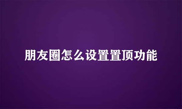 朋友圈怎么设置置顶功能