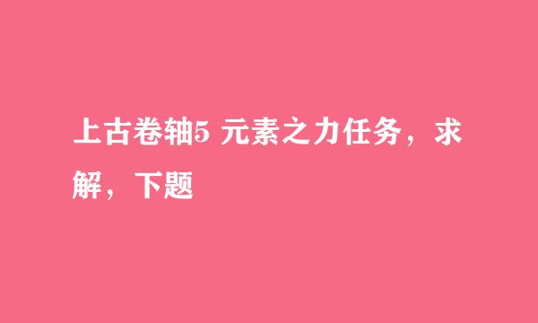 上古卷轴5 元素之力任务，求解，下题