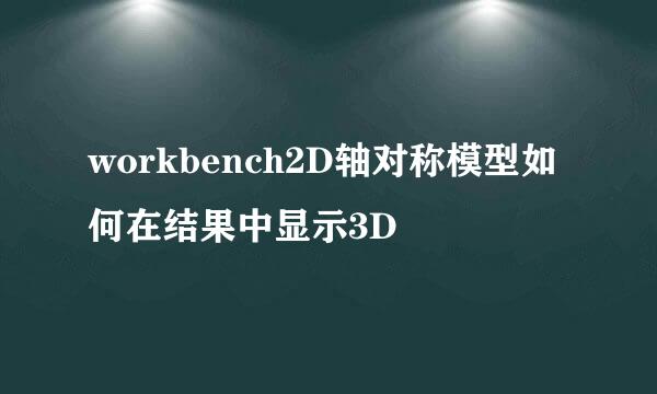 workbench2D轴对称模型如何在结果中显示3D