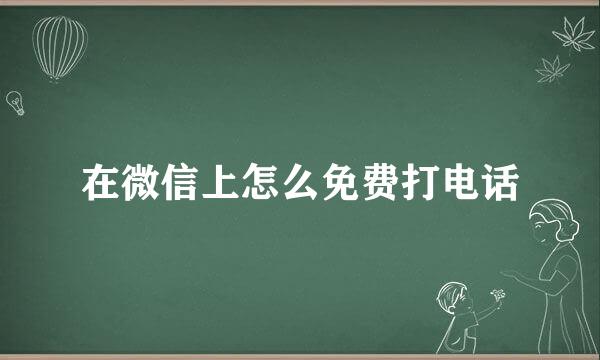 在微信上怎么免费打电话