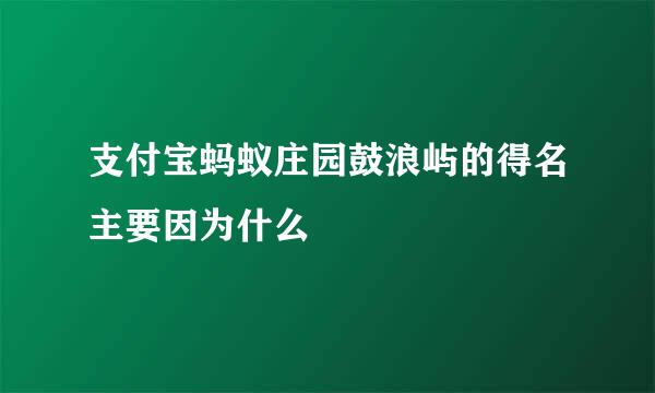 支付宝蚂蚁庄园鼓浪屿的得名主要因为什么