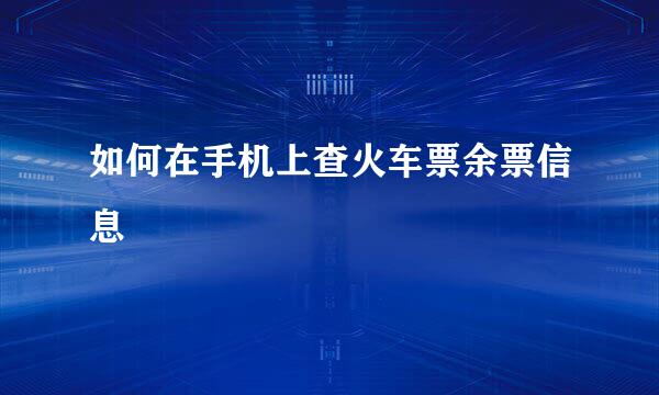 如何在手机上查火车票余票信息