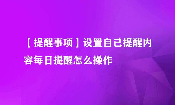 【提醒事项】设置自己提醒内容每日提醒怎么操作